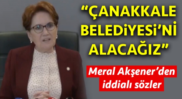 Meral Akşener: “Çanakkale Belediyesi’ni alacağız”