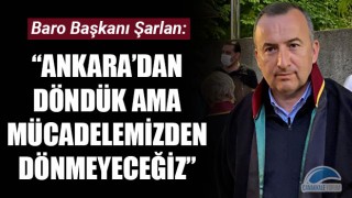 Bülent Şarlan: “Ankara’dan döndük ama mücadelemizden dönmeyeceğiz”