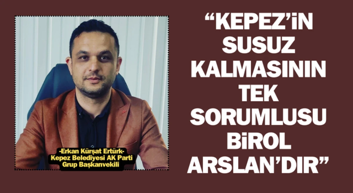 AK Partili Ertürk: “Kepez’in susuz kalmasının tek sorumlusu Birol Arslan’dır”