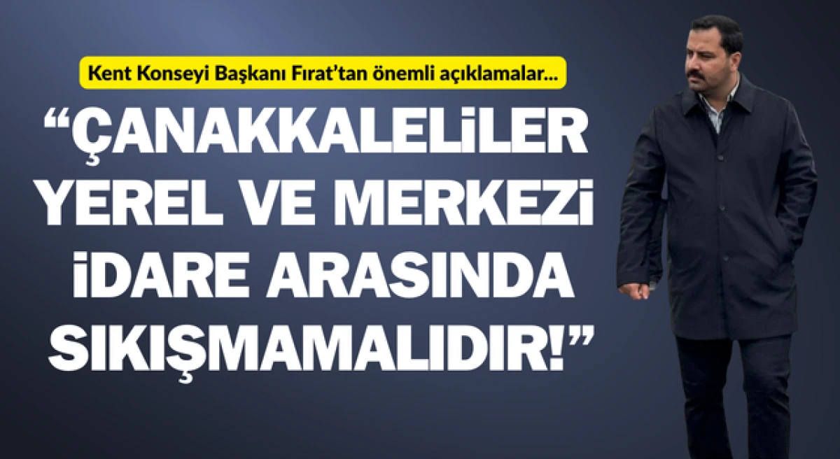 Başkan Fırat: &ldquo;&Ccedil;anakkaleliler yerel ve merkezi idare arasında sıkışmamalıdır!&rdquo;