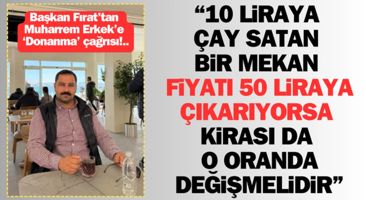 Başkan Fırat’tan, Muharrem Erkek’e ‘Donanma’ çağrısı: “10 liraya çay satan mekan, fiyatı 50 liraya çıkarıyorsa, kirası da o oranda değişmelidir”