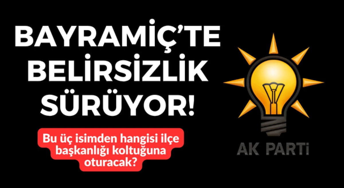 Bayrami&ccedil; AK Parti&rsquo;de belirsizlik s&uuml;r&uuml;yor: Bu &uuml;&ccedil; isimden hangisi il&ccedil;e başkanı olacak?