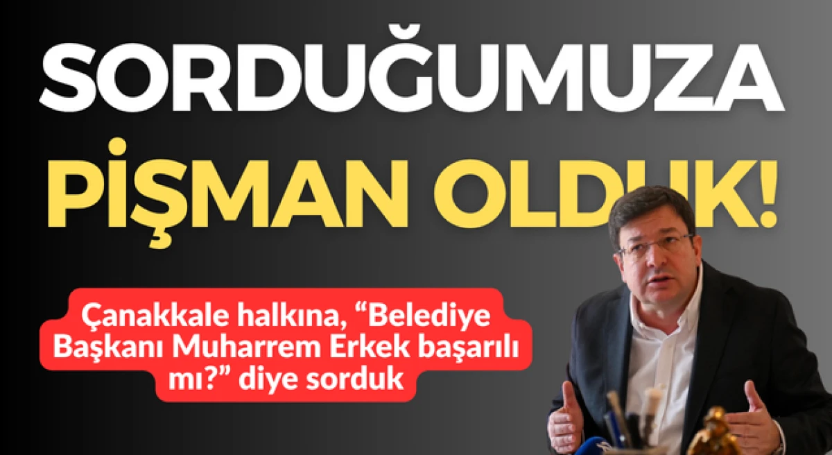 &Ccedil;anakkale Belediye Başkanı Muharrem Erkek &ldquo;başarılı mı&rdquo; diye sorduk: Sorduğumuza pişman olduk!