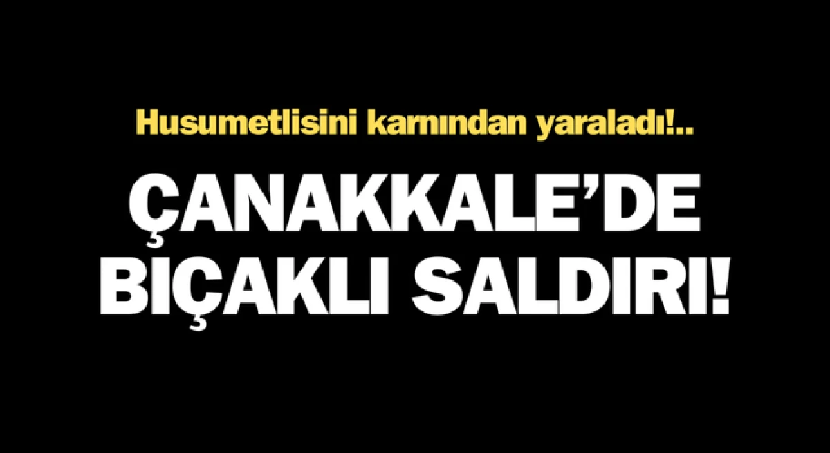 Çanakkale’de bıçaklı saldırı: Husumetlisini karnından yaraladı!