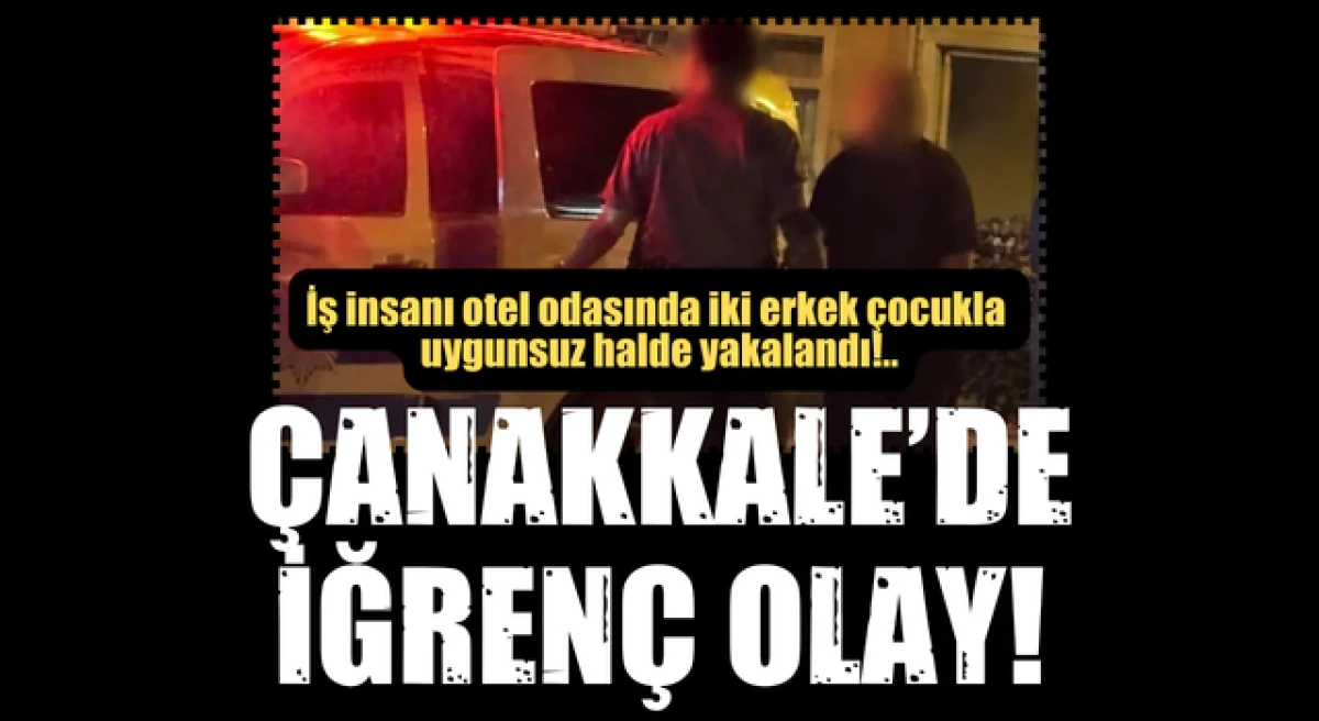 &Ccedil;anakkale&rsquo;de iğren&ccedil; olay: İş insanı otel odasında iki erkek &ccedil;ocukla uygunsuz halde yakalandı!