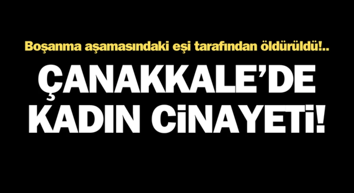 Çanakkale’de kadın cinayeti: Boşanma aşamasındaki eşi tarafından öldürüldü!