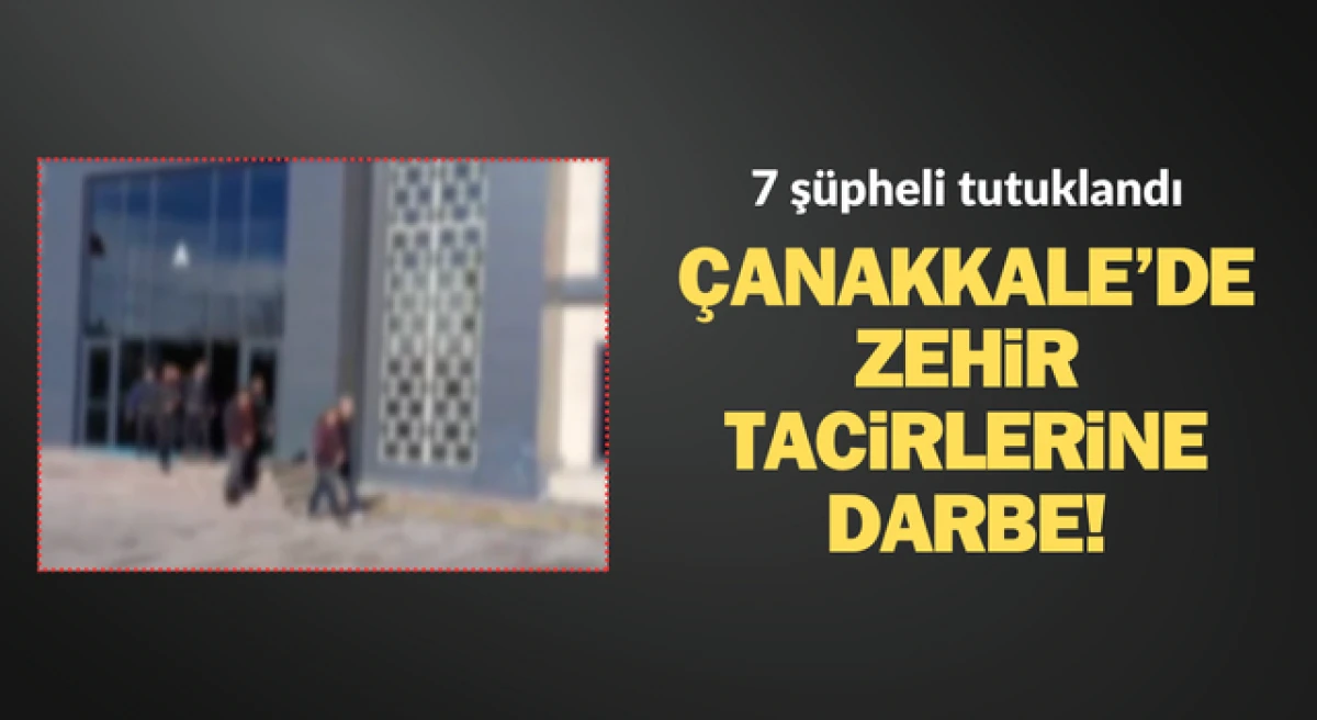 &Ccedil;anakkale&rsquo;de zehir taciri 7 ş&uuml;pheli tutuklandı!