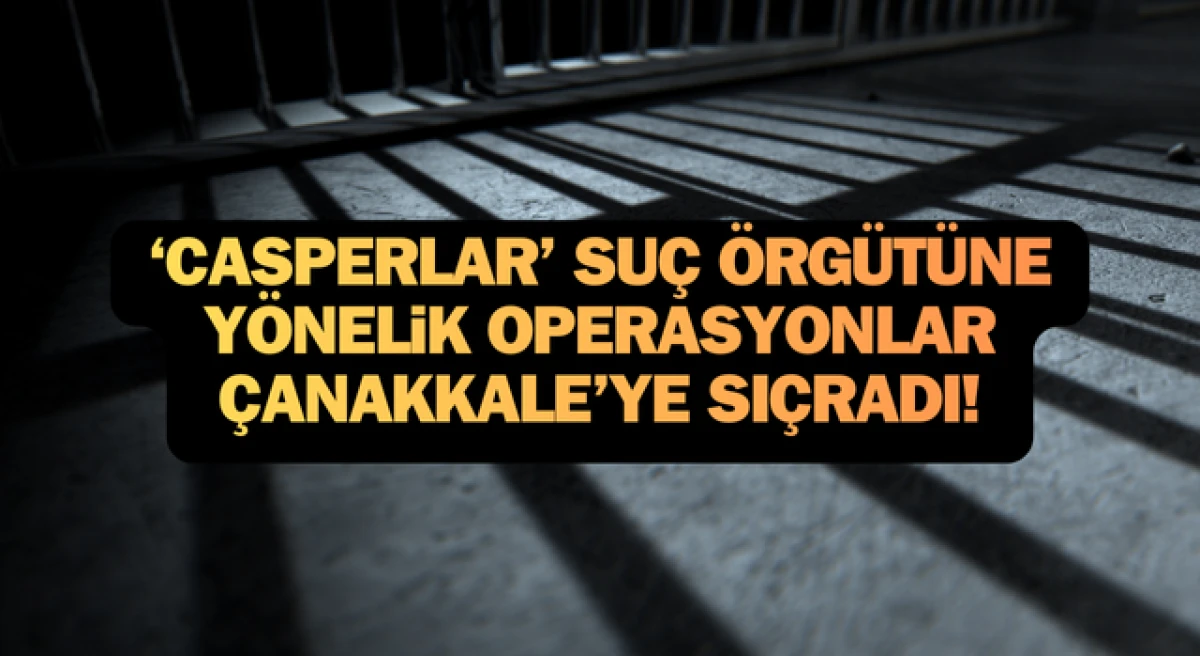 &lsquo;Casperlar&rsquo; su&ccedil; &ouml;rg&uuml;t&uuml;ne y&ouml;nelik operasyonlar &Ccedil;anakkale&rsquo;ye sı&ccedil;radı!