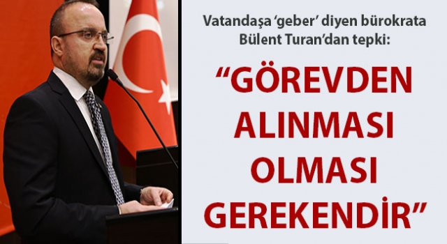 Vatandaşa 'geber' diyen bürokrata, Bülent Turan'dan tepki: "Görevden alınması olması gerekendir"
