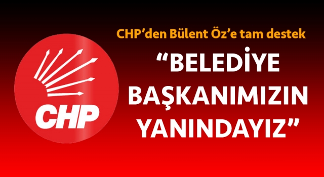 CHP’den Bülent Öz’e tam destek: “Belediye başkanımızın yanındayız”