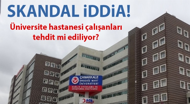 Skandal iddia: Çanakkale üniversite hastanesi çalışanları tehdit mi ediliyor?