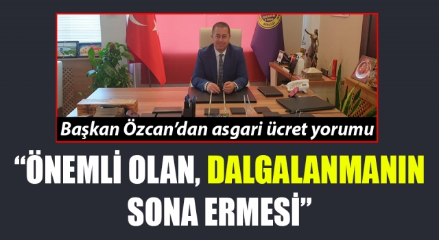 Başkan Özcan’dan asgari ücret yorumu: “Önemli olan, dalgalanmanın sona ermesi”