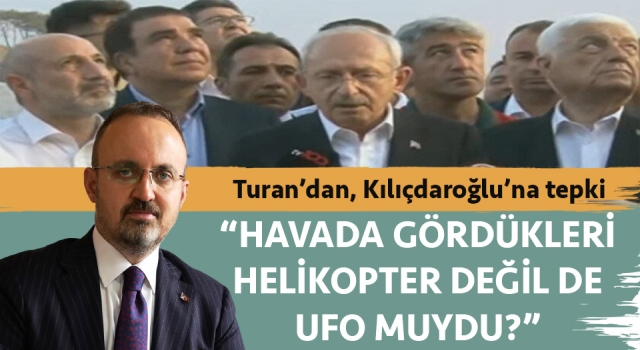 AK Parti’li Turan’dan Kılıçdaroğlu’na tepki: “Eğer yanındakilerin gökyüzüne baktıklarında gördükleri helikopter değilse, UFO muydu?”