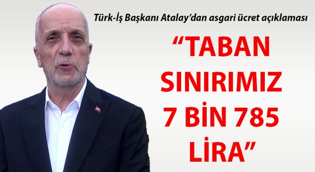 Türk-İş Başkanı Atalay: “Asgari ücret pazarlığında taban sınırımız 7 bin 785 lira”