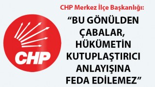 CHP Merkez İlçe Başkanlığı: "Bu gönülden çabalar, hükümetin kutuplaştırıcı anlayışına feda edilemez"