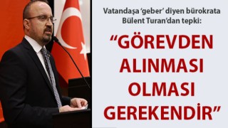 Vatandaşa 'geber' diyen bürokrata, Bülent Turan'dan tepki: "Görevden alınması olması gerekendir"