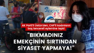 AK Parti'li Üstün'den, CHP'li kadınların boş tencereli eylemine tepki: "Bıkmadınız emekçinin sırtından siyaset yapmaya!"