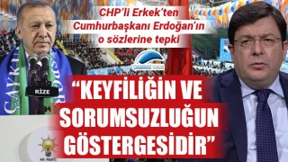 CHP'li Erkek'ten, Erdoğan'a tepki: "Keyfiliğin ve sorumsuzluğun göstergesidir"